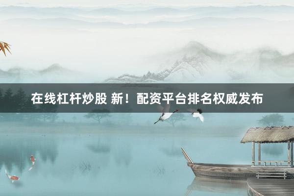 在线杠杆炒股 新！配资平台排名权威发布