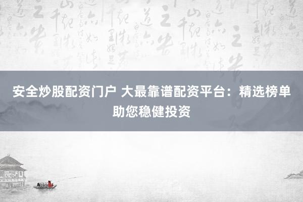 安全炒股配资门户 大最靠谱配资平台：精选榜单助您稳健投资