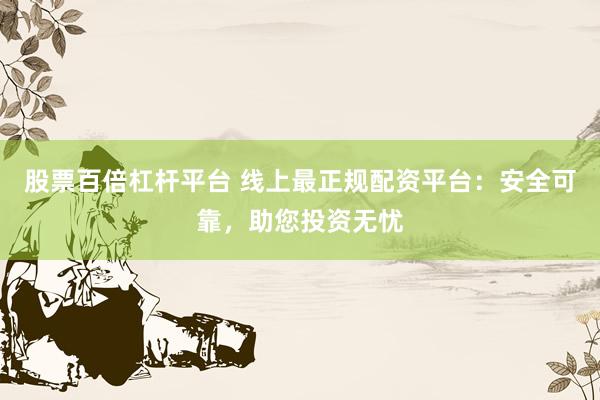 股票百倍杠杆平台 线上最正规配资平台：安全可靠，助您投资无忧