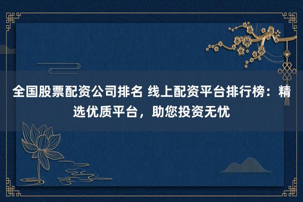 全国股票配资公司排名 线上配资平台排行榜：精选优质平台，助您投资无忧