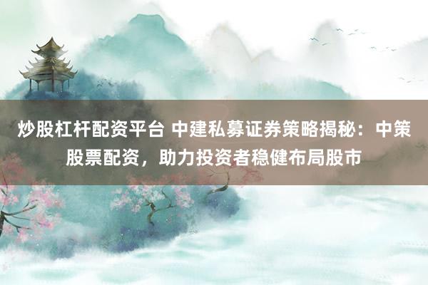 炒股杠杆配资平台 中建私募证券策略揭秘：中策股票配资，助力投资者稳健布局股市