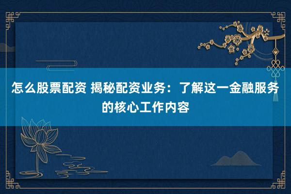 怎么股票配资 揭秘配资业务：了解这一金融服务的核心工作内容