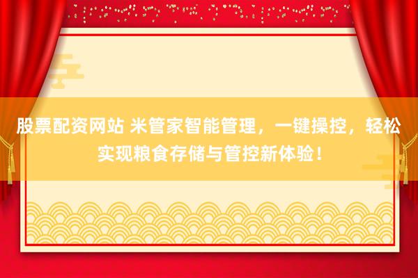 股票配资网站 米管家智能管理，一键操控，轻松实现粮食存储与管控新体验！