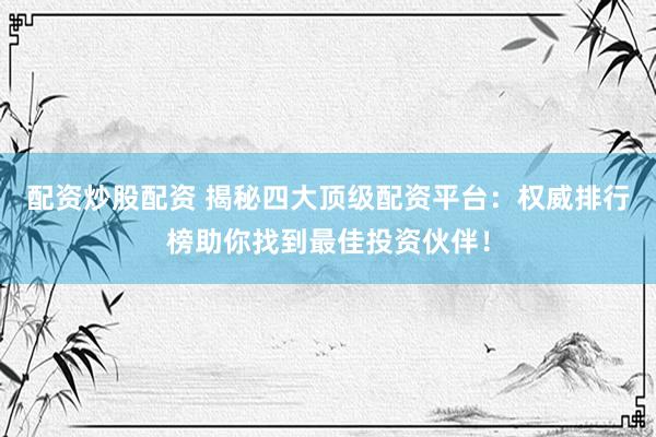 配资炒股配资 揭秘四大顶级配资平台：权威排行榜助你找到最佳投资伙伴！
