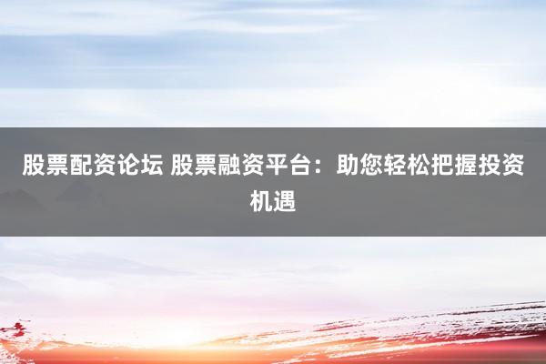 股票配资论坛 股票融资平台：助您轻松把握投资机遇