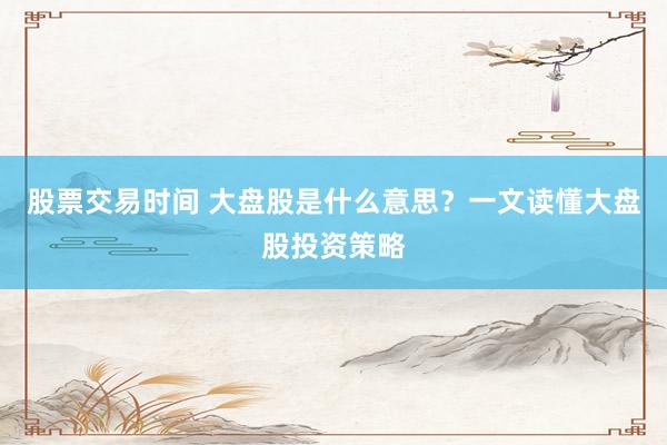 股票交易时间 大盘股是什么意思？一文读懂大盘股投资策略