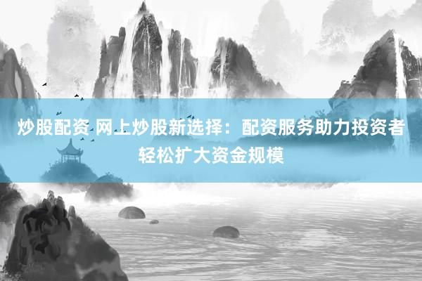 炒股配资 网上炒股新选择：配资服务助力投资者轻松扩大资金规模