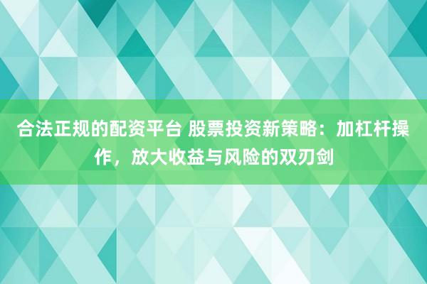 合法正规的配资平台 股票投资新策略：加杠杆操作，放大收益与风险的双刃剑