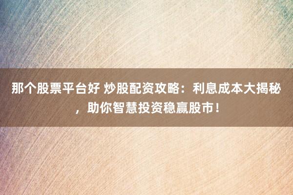 那个股票平台好 炒股配资攻略：利息成本大揭秘，助你智慧投资稳赢股市！
