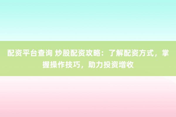 配资平台查询 炒股配资攻略：了解配资方式，掌握操作技巧，助力投资增收