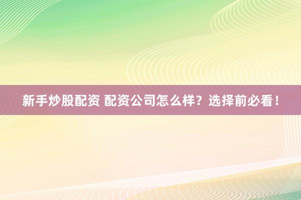 新手炒股配资 配资公司怎么样？选择前必看！