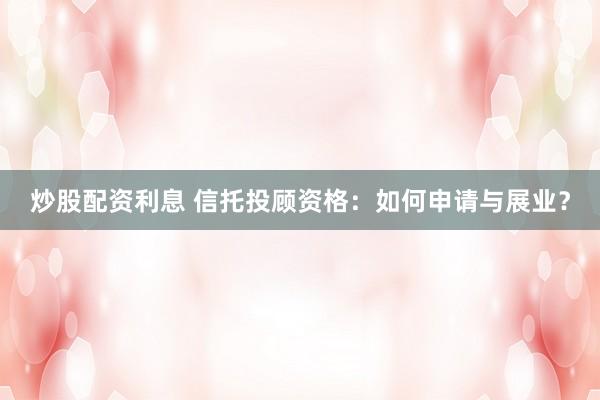 炒股配资利息 信托投顾资格：如何申请与展业？