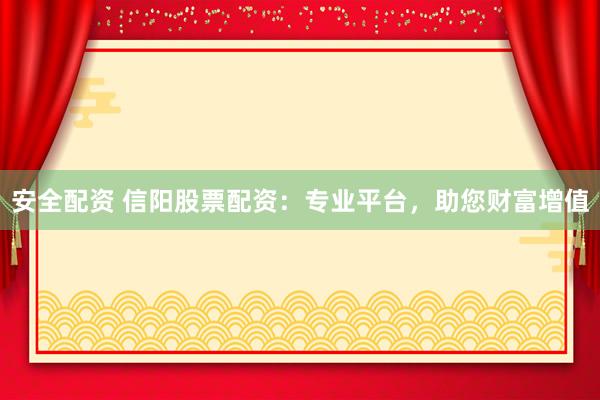 安全配资 信阳股票配资：专业平台，助您财富增值