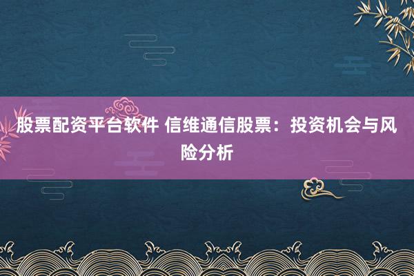 股票配资平台软件 信维通信股票：投资机会与风险分析