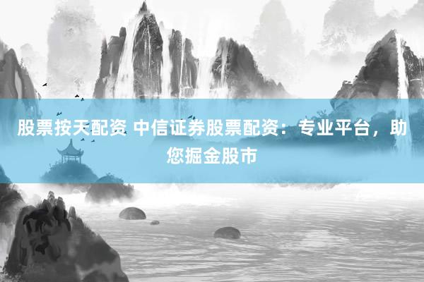 股票按天配资 中信证券股票配资：专业平台，助您掘金股市