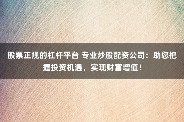 股票正规的杠杆平台 专业炒股配资公司：助您把握投资机遇，实现财富增值！