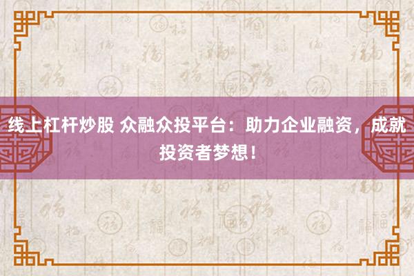 线上杠杆炒股 众融众投平台：助力企业融资，成就投资者梦想！