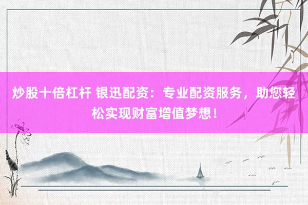 炒股十倍杠杆 银迅配资：专业配资服务，助您轻松实现财富增值梦想！