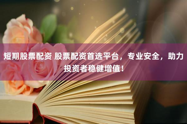 短期股票配资 股票配资首选平台，专业安全，助力投资者稳健增值！