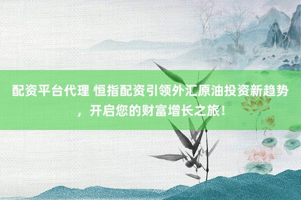 配资平台代理 恒指配资引领外汇原油投资新趋势，开启您的财富增长之旅！