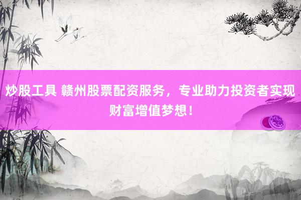 炒股工具 赣州股票配资服务，专业助力投资者实现财富增值梦想！