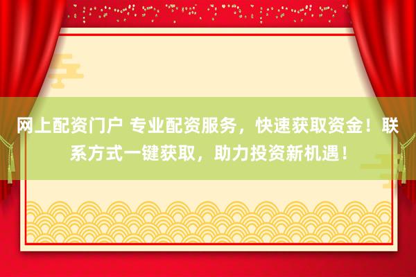 网上配资门户 专业配资服务，快速获取资金！联系方式一键获取，助力投资新机遇！
