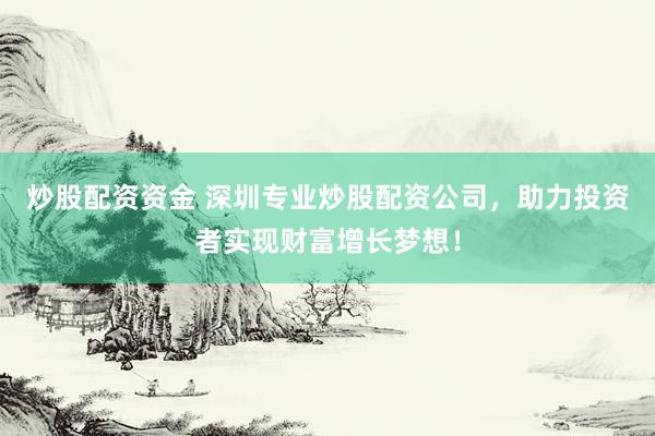 炒股配资资金 深圳专业炒股配资公司，助力投资者实现财富增长梦想！