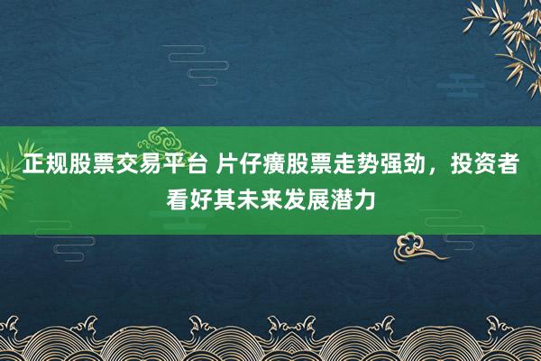 正规股票交易平台 片仔癀股票走势强劲，投资者看好其未来发展潜力