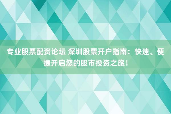 专业股票配资论坛 深圳股票开户指南：快速、便捷开启您的股市投资之旅！