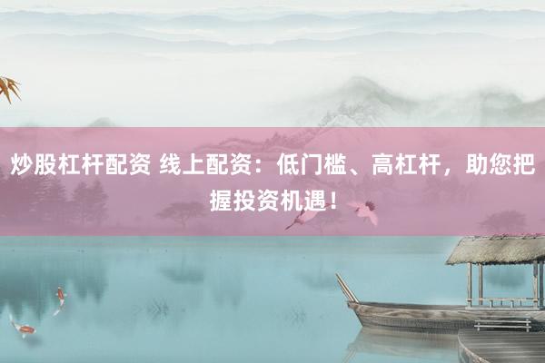 炒股杠杆配资 线上配资：低门槛、高杠杆，助您把握投资机遇！