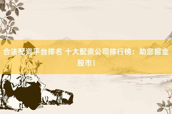 合法配资平台排名 十大配资公司排行榜：助您掘金股市！