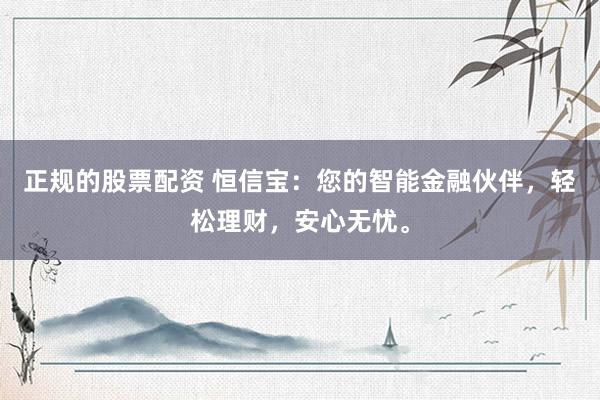 正规的股票配资 恒信宝：您的智能金融伙伴，轻松理财，安心无忧。