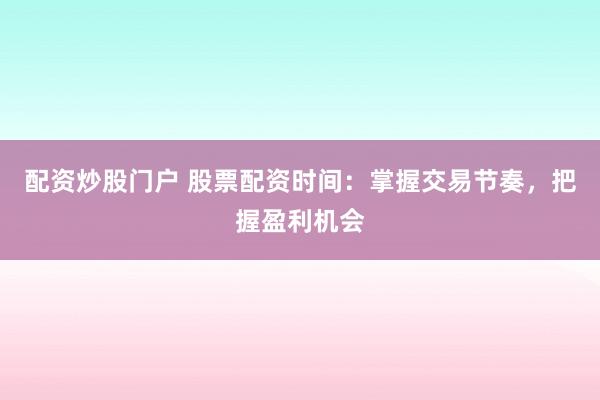 配资炒股门户 股票配资时间：掌握交易节奏，把握盈利机会
