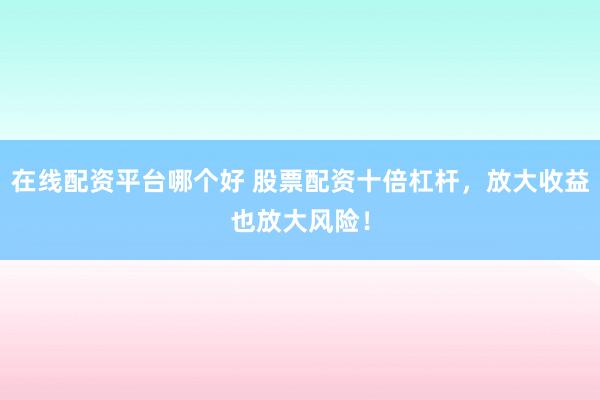 在线配资平台哪个好 股票配资十倍杠杆，放大收益也放大风险！