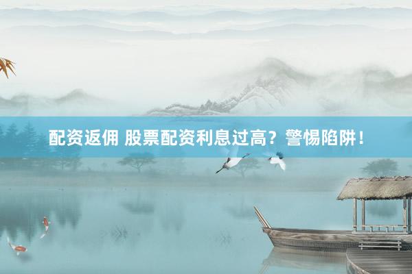 配资返佣 股票配资利息过高？警惕陷阱！