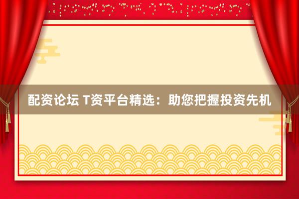 配资论坛 T资平台精选：助您把握投资先机