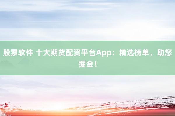 股票软件 十大期货配资平台App：精选榜单，助您掘金！