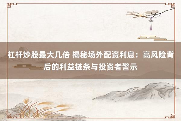 杠杆炒股最大几倍 揭秘场外配资利息：高风险背后的利益链条与投资者警示