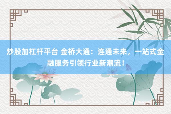 炒股加杠杆平台 金桥大通：连通未来，一站式金融服务引领行业新潮流！