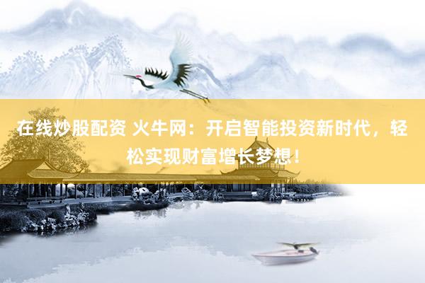 在线炒股配资 火牛网：开启智能投资新时代，轻松实现财富增长梦想！