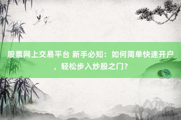 股票网上交易平台 新手必知：如何简单快速开户，轻松步入炒股之门？