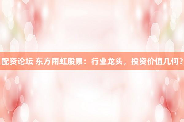 配资论坛 东方雨虹股票：行业龙头，投资价值几何？