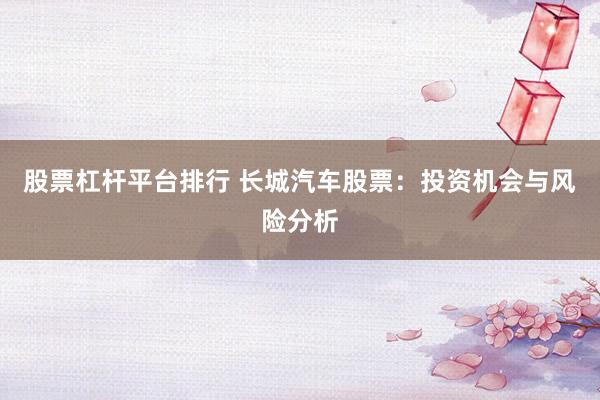 股票杠杆平台排行 长城汽车股票：投资机会与风险分析