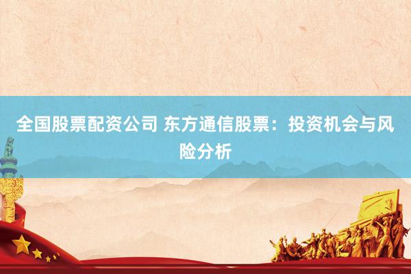 全国股票配资公司 东方通信股票：投资机会与风险分析