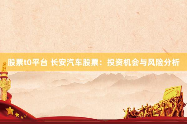 股票t0平台 长安汽车股票：投资机会与风险分析