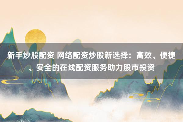 新手炒股配资 网络配资炒股新选择：高效、便捷、安全的在线配资服务助力股市投资