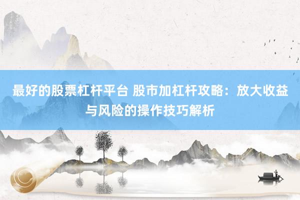 最好的股票杠杆平台 股市加杠杆攻略：放大收益与风险的操作技巧解析