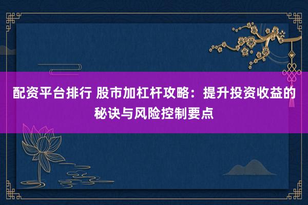 配资平台排行 股市加杠杆攻略：提升投资收益的秘诀与风险控制要点