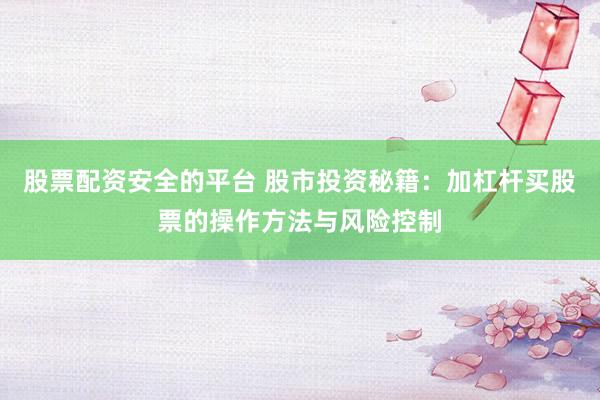 股票配资安全的平台 股市投资秘籍：加杠杆买股票的操作方法与风险控制