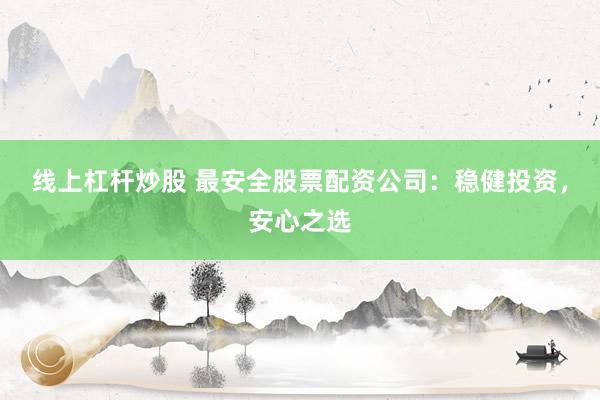 线上杠杆炒股 最安全股票配资公司：稳健投资，安心之选